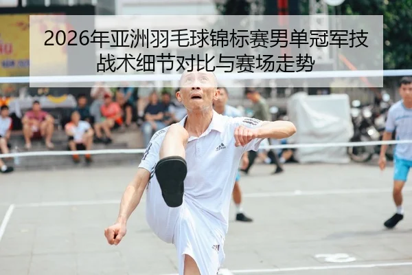 2026年亚洲羽毛球锦标赛男单冠军技战术细节对比与赛场走势