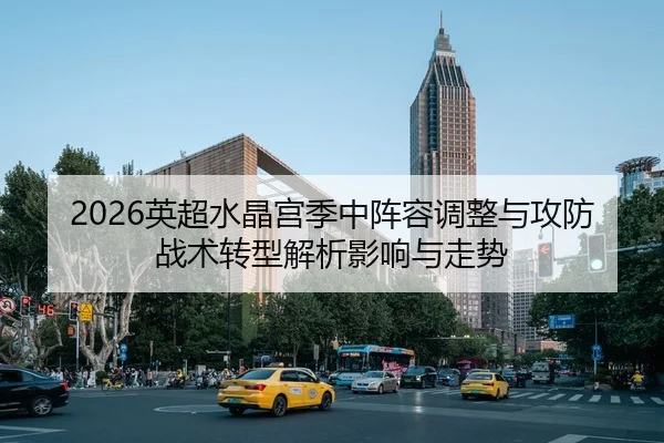 2026英超水晶宫季中阵容调整与攻防战术转型解析影响与走势